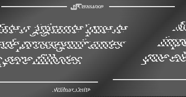 Mate o ‘gigante’ que te impede prosseguir antes que ele gere filhotes.... Frase de Wilmar Leitte.