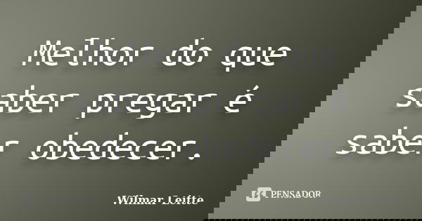 Melhor do que saber pregar é saber obedecer.... Frase de Wilmar Leitte.