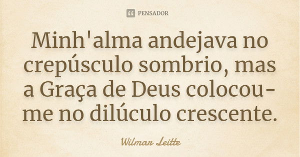 Minh'alma andejava no crepúsculo sombrio, mas a Graça de Deus colocou-me no dilúculo crescente.... Frase de Wilmar Leitte.