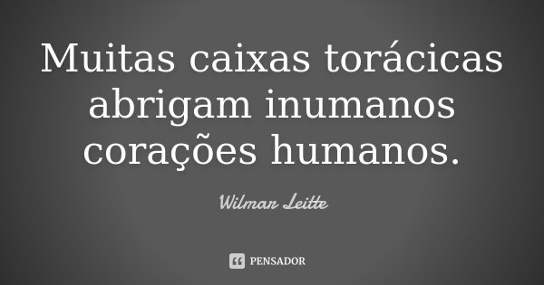 Muitas caixas torácicas abrigam inumanos corações humanos.... Frase de Wilmar Leitte.