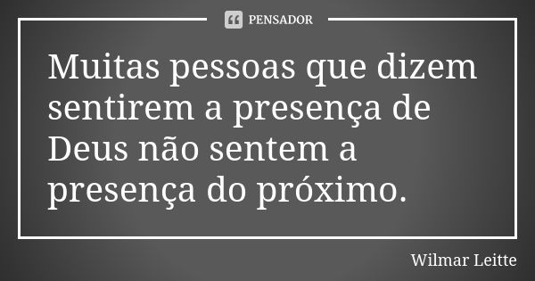 Muitas pessoas que dizem sentirem a presença de Deus não sentem a presença do próximo.... Frase de Wilmar Leitte.