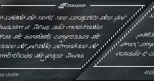 Na calada da noite, nos corações dos que buscam a Deus, são ministradas palestras de bondade, congressos de amor, simpósios de perdão, seminários de inclusão e ... Frase de Wilmar Leitte.