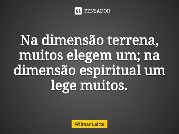 ⁠Na dimensão terrena, muitos elegem um; na dimensão espiritual um lege muitos.... Frase de Wilmar Leitte.