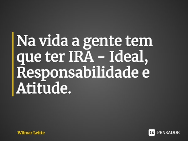 ⁠Na vida a gente tem que ter IRA - Ideal, Responsabilidade e Atitude.... Frase de Wilmar Leitte.