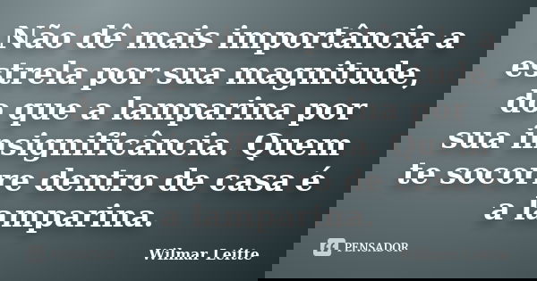 Não dê mais importância a estrela por sua magnitude, do que a lamparina por sua insignificância. Quem te socorre dentro de casa é a lamparina.... Frase de Wilmar Leitte.