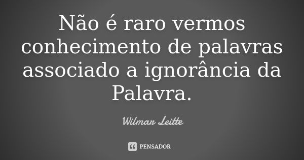 Não é raro vermos conhecimento de palavras associado a ignorância da Palavra.... Frase de Wilmar Leitte.