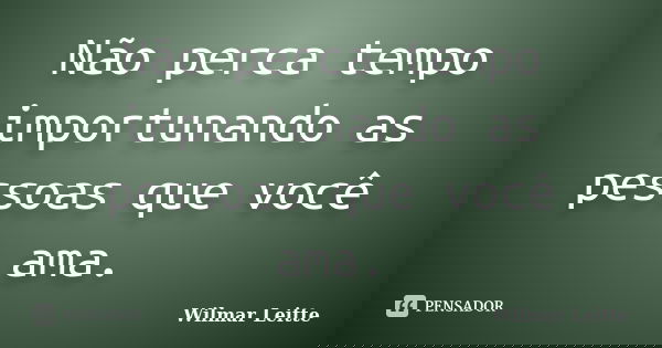 Não perca tempo importunando as pessoas que você ama.... Frase de Wilmar Leitte.