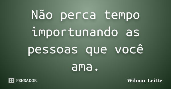 Não perca tempo importunando as pessoas que você ama.... Frase de Wilmar Leitte.