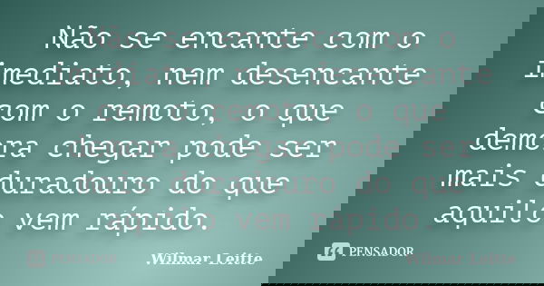 Não se encante com o imediato, nem desencante com o remoto, o que demora chegar pode ser mais duradouro do que aquilo vem rápido.... Frase de Wilmar Leitte.