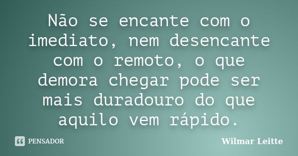 Não se encante com o imediato, nem desencante com o remoto, o que demora chegar pode ser mais duradouro do que aquilo vem rápido.... Frase de Wilmar Leitte.