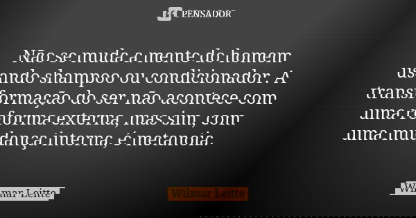 Não se muda a mente do homem usando shampoo ou condicionador. A transformação do ser não acontece com uma reforma externa, mas sim, com uma mudança interna, é m... Frase de Wilmar Leitte.