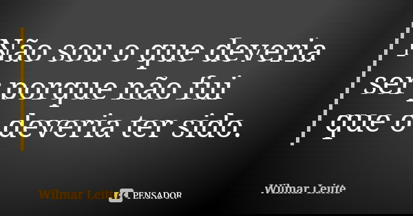 Não sou o que deveria ser porque não fui que o deveria ter sido.... Frase de Wilmar Leitte.