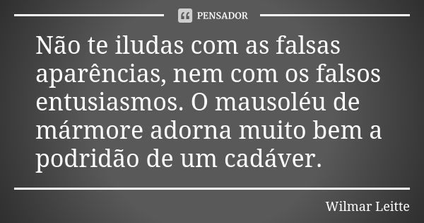 Não te iludas com as falsas aparências, nem com os falsos entusiasmos. O mausoléu de mármore adorna muito bem a podridão de um cadáver.... Frase de Wilmar Leitte.