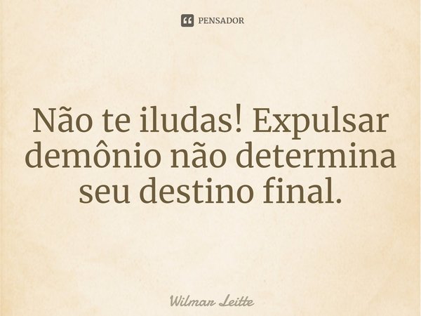 ⁠Não te iludas! Expulsar demônio não determina seu destino final.... Frase de Wilmar Leitte.