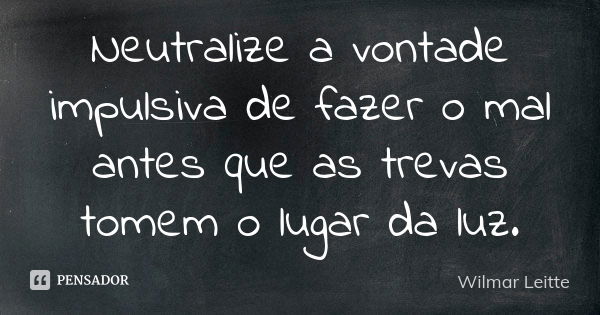 Neutralize a vontade impulsiva de fazer o mal antes que as trevas tomem o lugar da luz.... Frase de Wilmar Leitte.