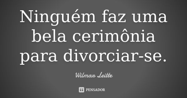 Ninguém faz uma bela cerimônia para divorciar-se.... Frase de Wilmar Leitte.