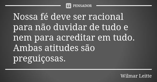 Nossa fé deve ser racional para não duvidar de tudo e nem para acreditar em tudo. Ambas atitudes são preguiçosas.... Frase de Wilmar Leitte.