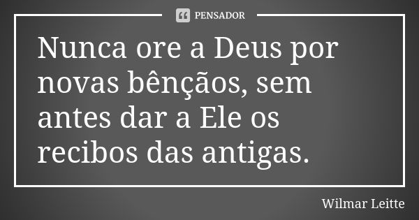 Nunca ore a Deus por novas bênçãos, sem antes dar a Ele os recibos das antigas.... Frase de Wilmar Leitte.