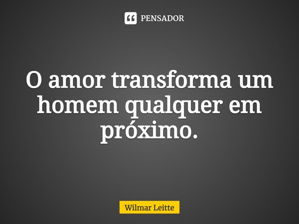 ⁠O amor transforma um homem qualquer em próximo.... Frase de Wilmar Leitte.