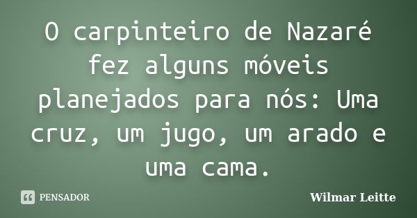 O carpinteiro de Nazaré fez alguns móveis planejados para nós: Uma cruz, um jugo, um arado e uma cama.... Frase de Wilmar Leitte.