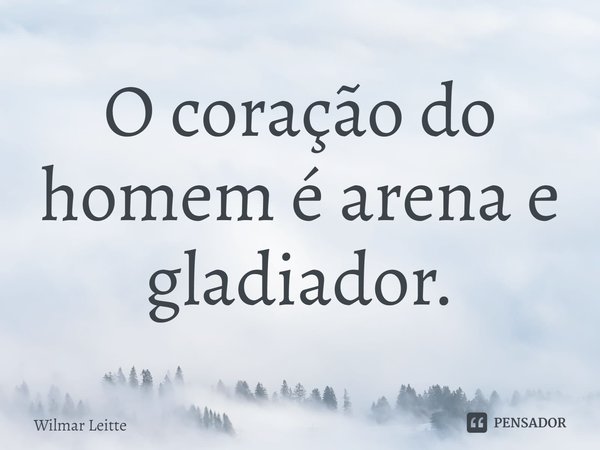 ⁠O coração do homem é arena e gladiador.... Frase de Wilmar Leitte.