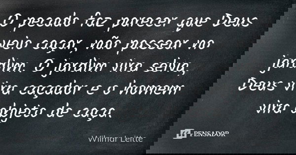 O pecado faz parecer que Deus veio caçar, não passear no jardim. O jardim vira selva, Deus vira caçador e o homem vira objeto de caça.... Frase de Wilmar Leitte.