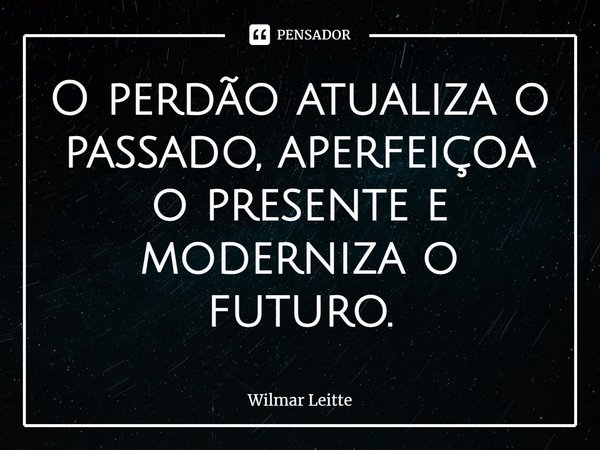 ⁠O perdão atualiza o passado, aperfeiçoa o presente e moderniza o futuro.... Frase de Wilmar Leitte.