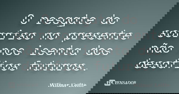 O resgate do sorriso no presente não nos isenta dos desafios futuros.... Frase de Wilmar Leitte.