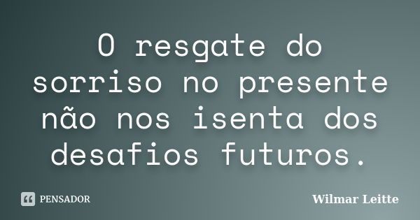 O resgate do sorriso no presente não nos isenta dos desafios futuros.... Frase de Wilmar Leitte.