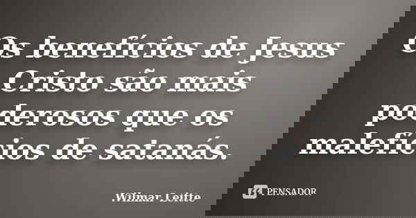 Os benefícios de Jesus Cristo são mais poderosos que os malefícios de satanás.... Frase de Wilmar Leitte.