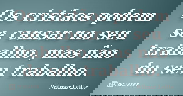 Os cristãos podem se cansar no seu trabalho, mas não do seu trabalho.... Frase de Wilmar Leitte.