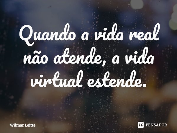 ⁠Quando a vida real não atende, a vida virtual estende.... Frase de Wilmar Leitte.