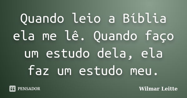 Quando leio a Bíblia ela me lê. Quando faço um estudo dela, ela faz um estudo meu.... Frase de Wilmar Leitte.