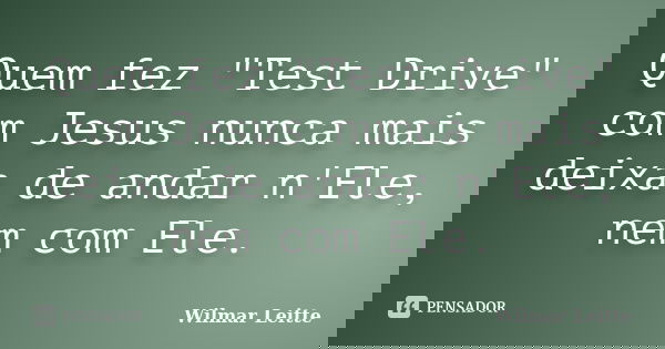 Quem fez "Test Drive" com Jesus nunca mais deixa de andar n'Ele, nem com Ele.... Frase de Wilmar Leitte.