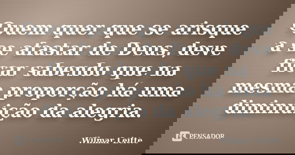 Quem quer que se arisque a se afastar de Deus, deve ficar sabendo que na mesma proporção há uma diminuição da alegria.... Frase de Wilmar Leitte.