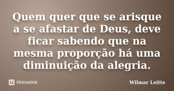 Quem quer que se arisque a se afastar de Deus, deve ficar sabendo que na mesma proporção há uma diminuição da alegria.... Frase de Wilmar Leitte.