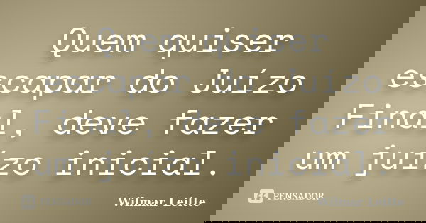 Quem quiser escapar do Juízo Final, deve fazer um juízo inicial.... Frase de Wilmar Leitte.