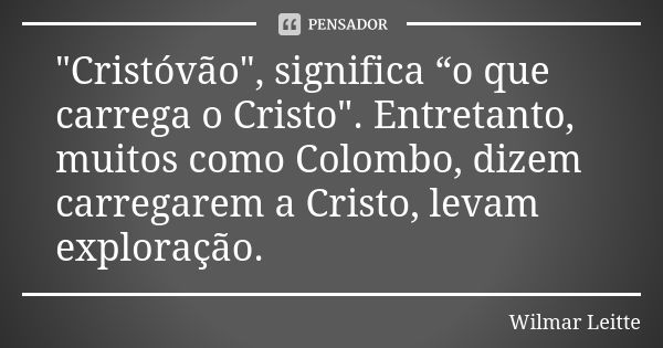 "Cristóvão", significa “o que carrega o Cristo". Entretanto, muitos como Colombo, dizem carregarem a Cristo, levam exploração.... Frase de Wilmar Leitte.