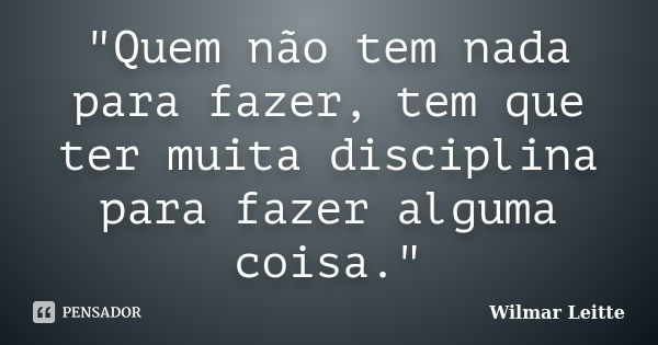 "Quem não tem nada para fazer, tem que ter muita disciplina para fazer alguma coisa."... Frase de Wilmar Leitte.