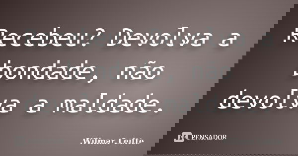 Recebeu? Devolva a bondade, não devolva a maldade.... Frase de Wilmar Leitte.