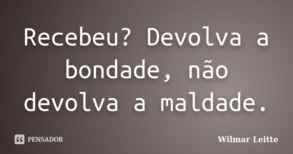 Recebeu? Devolva a bondade, não devolva a maldade.... Frase de Wilmar Leitte.