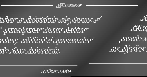 Saber a história de Jesus é fácil, qualquer bom leitor pode saber, difícil é aprender as lições de Sua história.... Frase de Wilmar Leitte.