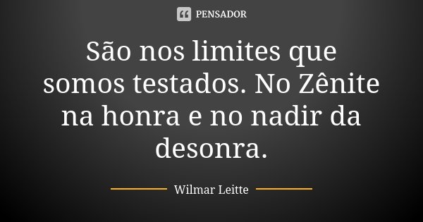São nos limites que somos testados. No Zênite na honra e no nadir da desonra.... Frase de Wilmar Leitte.