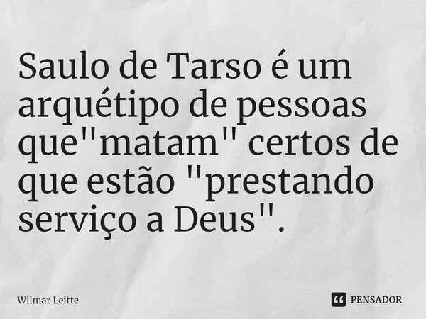 ⁠Saulo de Tarso é um arquétipo de pessoas que "matam" certos de que estão "prestando serviço a Deus".... Frase de Wilmar Leitte.