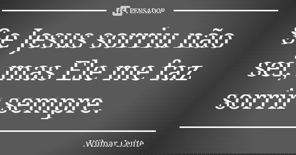 Se Jesus sorriu não sei, mas Ele me faz sorrir sempre.... Frase de Wilmar Leitte.