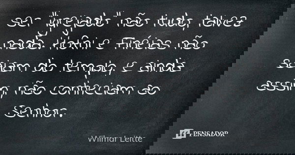 ser "igrejado" não tudo, talvez nada. Hofni e Finéias não saiam do templo, e ainda assim, não conheciam ao Senhor.... Frase de Wilmar Leitte.