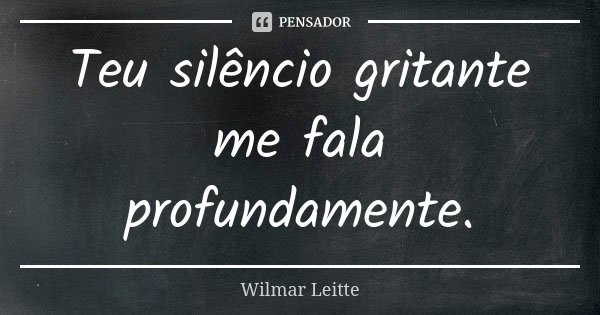 Teu silêncio gritante me fala profundamente.... Frase de Wilmar Leitte.