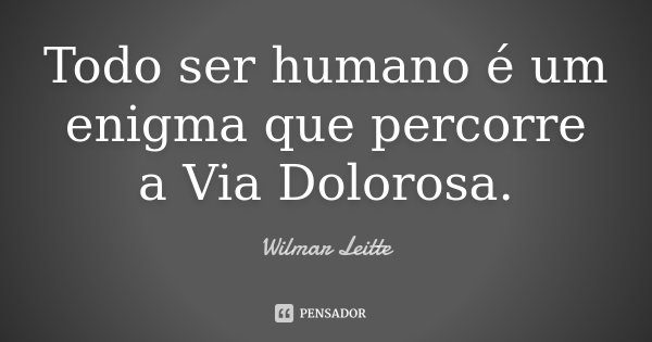 Todo ser humano é um enigma que percorre a Via Dolorosa.... Frase de Wilmar Leitte.