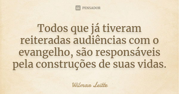 Todos que já tiveram reiteradas audiências com o evangelho, são responsáveis pela construções de suas vidas.... Frase de Wilmar Leitte.