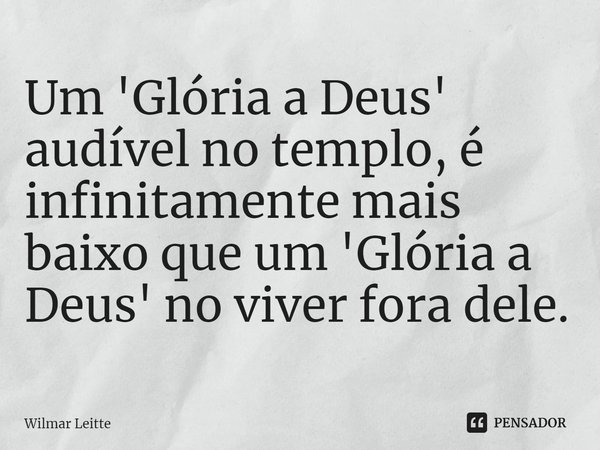 ⁠Um 'Glória a Deus' audível no templo, é infinitamente mais baixo que um 'Glória a Deus' no viver fora dele.... Frase de Wilmar Leitte.